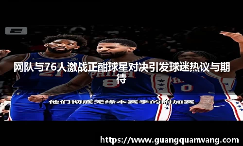 网队与76人激战正酣球星对决引发球迷热议与期待